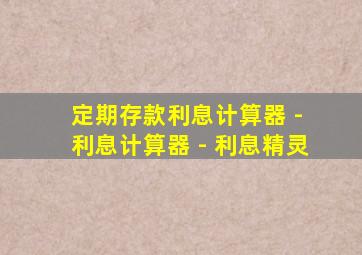 定期存款利息计算器 - 利息计算器 - 利息精灵